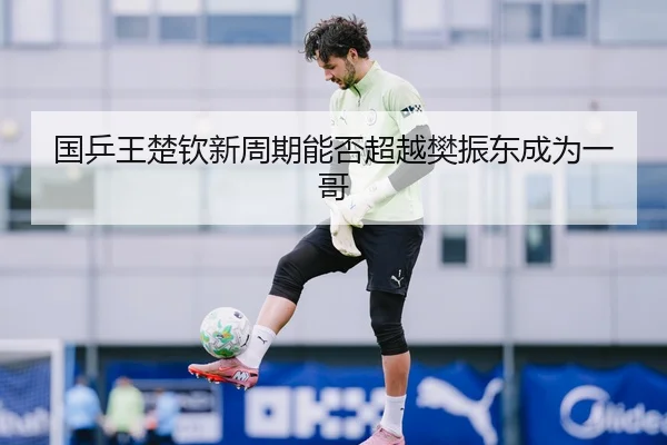 国乒王楚钦新周期能否超越樊振东成为一哥