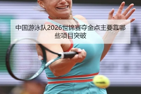 中国游泳队2026世锦赛夺金点主要靠哪些项目突破