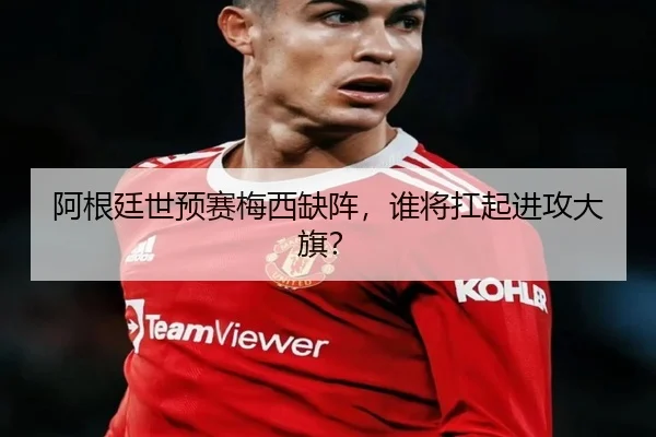 阿根廷世预赛梅西缺阵，谁将扛起进攻大旗？